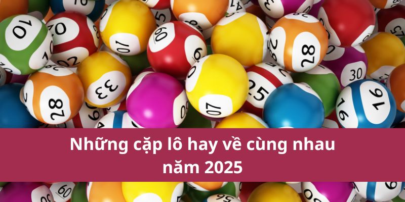 Những Cặp Lô Hay Về Cùng Nhau Giúp Tăng Cơ Hội Trúng Thưởng 2 Những cặp lô hay về cùng nhau năm 2025