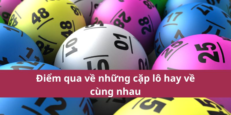 Những Cặp Lô Hay Về Cùng Nhau Giúp Tăng Cơ Hội Trúng Thưởng 3 Điểm qua về những cặp lô hay về cùng nhau